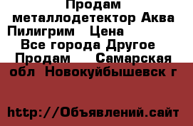 Продам металлодетектор Аква Пилигрим › Цена ­ 17 000 - Все города Другое » Продам   . Самарская обл.,Новокуйбышевск г.